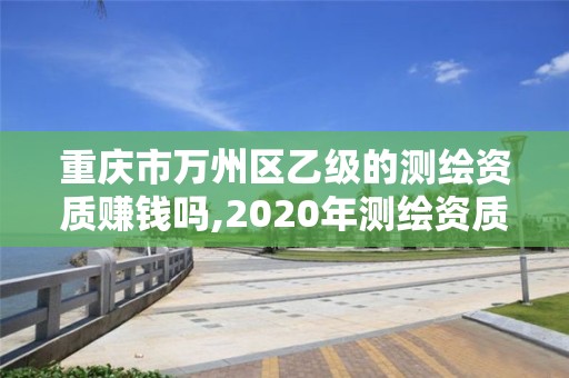 重庆市万州区乙级的测绘资质赚钱吗,2020年测绘资质乙级需要什么条件