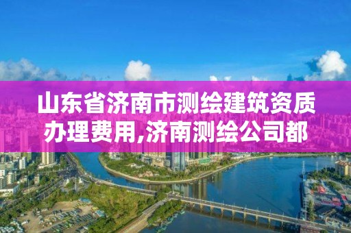 山东省济南市测绘建筑资质办理费用,济南测绘公司都有哪些