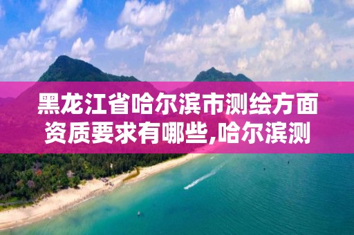 黑龙江省哈尔滨市测绘方面资质要求有哪些,哈尔滨测绘公司哪家好。