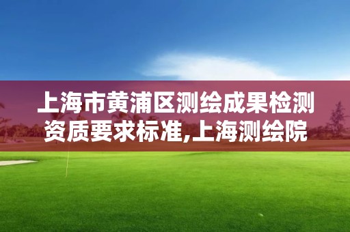 上海市黄浦区测绘成果检测资质要求标准,上海测绘院地址浦东。