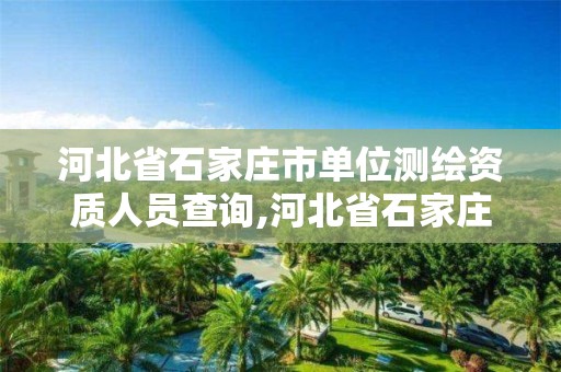 河北省石家庄市单位测绘资质人员查询,河北省石家庄市单位测绘资质人员查询官网