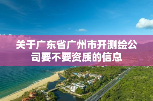 关于广东省广州市开测绘公司要不要资质的信息