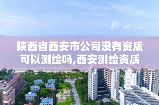 陕西省西安市公司没有资质可以测绘吗,西安测绘资质代办