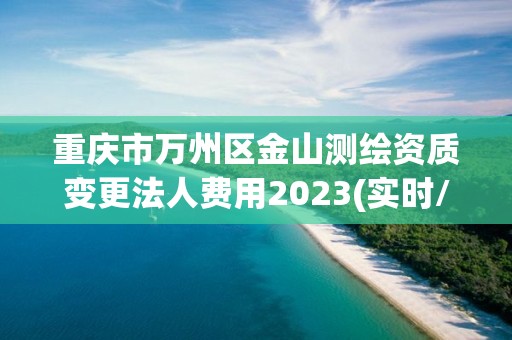 重庆市万州区金山测绘资质变更法人费用2023(实时/更新中)