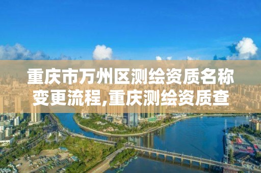 重庆市万州区测绘资质名称变更流程,重庆测绘资质查询