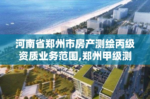 河南省郑州市房产测绘丙级资质业务范围,郑州甲级测绘单位。