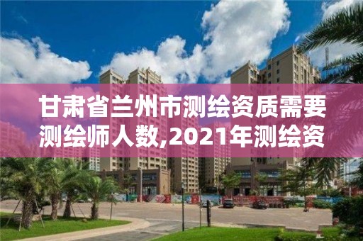 甘肃省兰州市测绘资质需要测绘师人数,2021年测绘资质人员要求