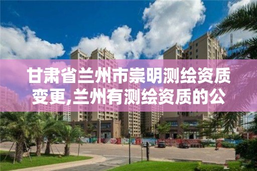 甘肃省兰州市崇明测绘资质变更,兰州有测绘资质的公司有