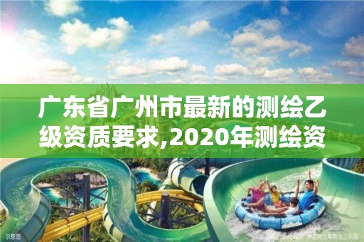 广东省广州市最新的测绘乙级资质要求,2020年测绘资质乙级需要什么条件。