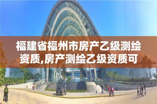 福建省福州市房产乙级测绘资质,房产测绘乙级资质可以测绘的面积是多少。