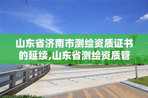 山东省济南市测绘资质证书的延续,山东省测绘资质管理。