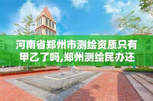 河南省郑州市测绘资质只有甲乙了吗,郑州测绘民办还是公办