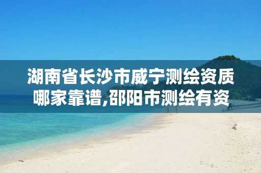 湖南省长沙市威宁测绘资质哪家靠谱,邵阳市测绘有资质的公司