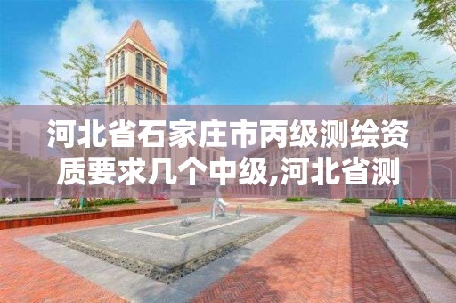 河北省石家庄市丙级测绘资质要求几个中级,河北省测绘丙级资质办理需要多少人。