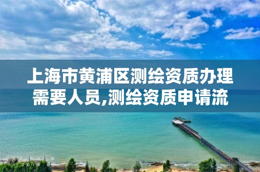 上海市黄浦区测绘资质办理需要人员,测绘资质申请流程。