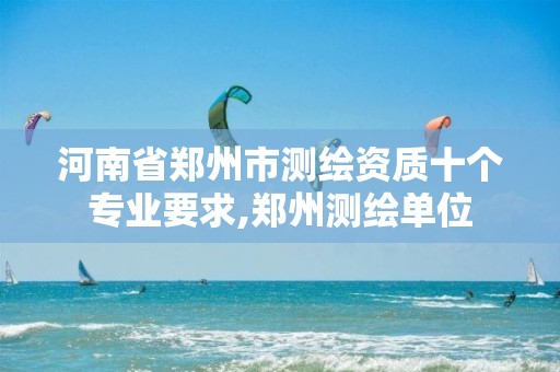 河南省郑州市测绘资质十个专业要求,郑州测绘单位