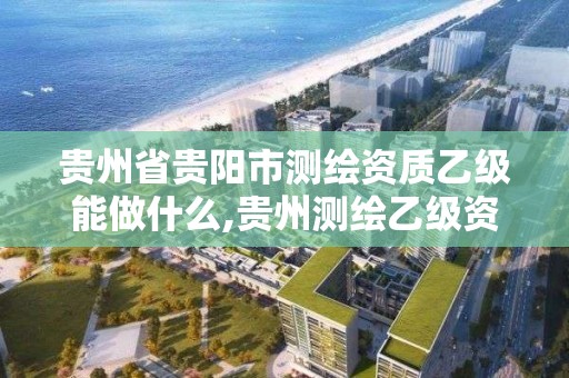 贵州省贵阳市测绘资质乙级能做什么,贵州测绘乙级资质单位。