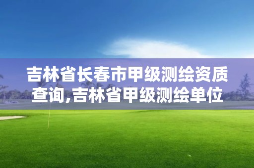 吉林省长春市甲级测绘资质查询,吉林省甲级测绘单位名单