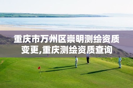 重庆市万州区崇明测绘资质变更,重庆测绘资质查询