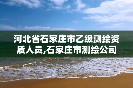 河北省石家庄市乙级测绘资质人员,石家庄市测绘公司招聘