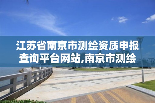 江苏省南京市测绘资质申报查询平台网站,南京市测绘管理办公室。