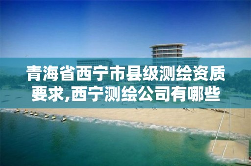 青海省西宁市县级测绘资质要求,西宁测绘公司有哪些