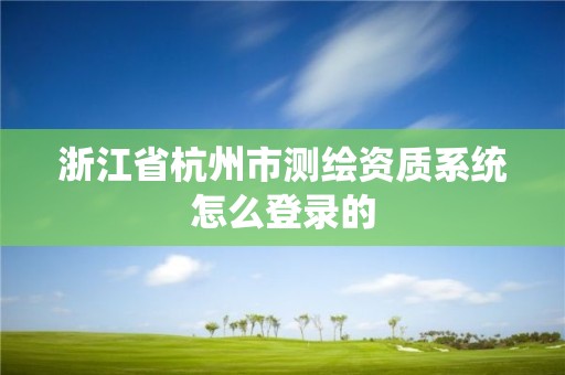 浙江省杭州市测绘资质系统怎么登录的