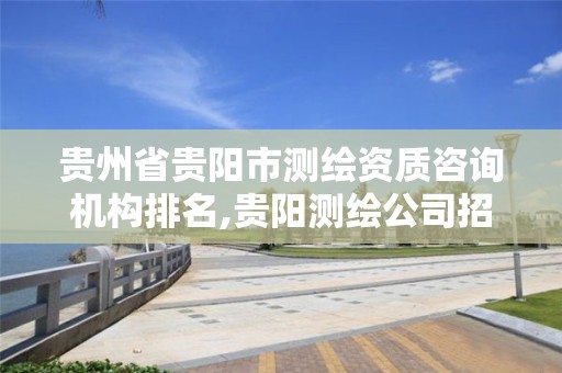 贵州省贵阳市测绘资质咨询机构排名,贵阳测绘公司招聘信息。