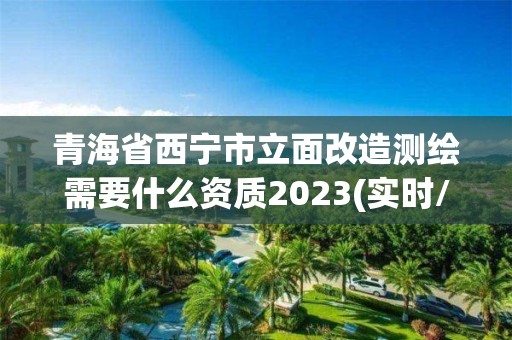 青海省西宁市立面改造测绘需要什么资质2023(实时/更新中)