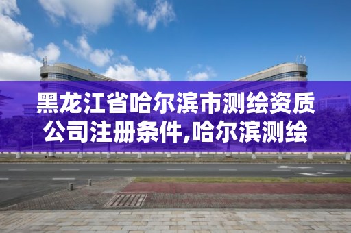 黑龙江省哈尔滨市测绘资质公司注册条件,哈尔滨测绘公司电话