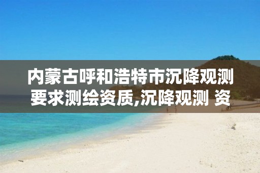 内蒙古呼和浩特市沉降观测要求测绘资质,沉降观测 资质