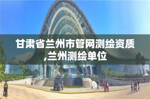 甘肃省兰州市管网测绘资质,兰州测绘单位