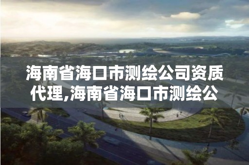 海南省海口市测绘公司资质代理,海南省海口市测绘公司资质代理机构