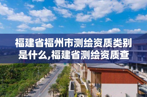 福建省福州市测绘资质类别是什么,福建省测绘资质查询