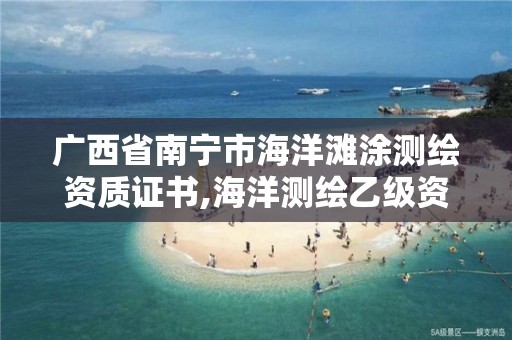 广西省南宁市海洋滩涂测绘资质证书,海洋测绘乙级资质标准。