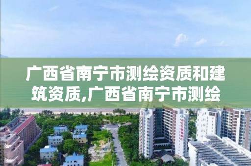 广西省南宁市测绘资质和建筑资质,广西省南宁市测绘资质和建筑资质一样吗