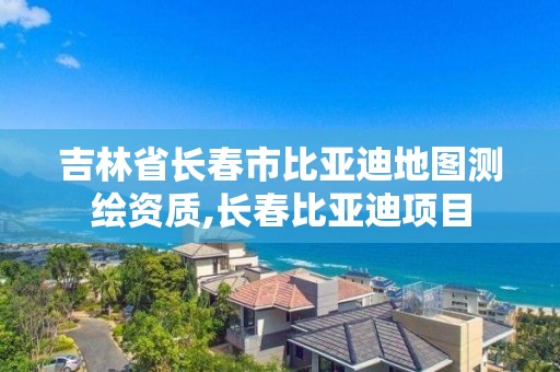 吉林省长春市比亚迪地图测绘资质,长春比亚迪项目