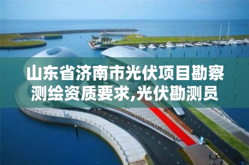 山东省济南市光伏项目勘察测绘资质要求,光伏勘测员好干吗。