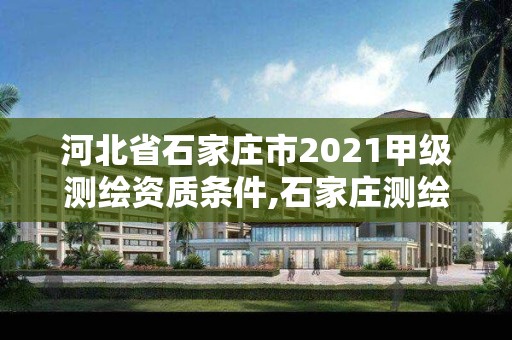 河北省石家庄市2021甲级测绘资质条件,石家庄测绘单位