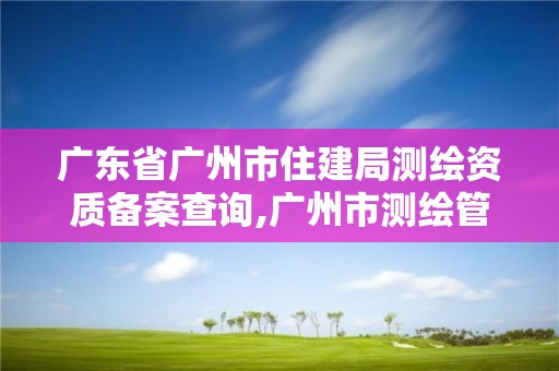 广东省广州市住建局测绘资质备案查询,广州市测绘管理办法。