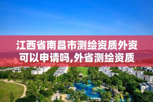 江西省南昌市测绘资质外资可以申请吗,外省测绘资质在哪备案