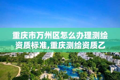 重庆市万州区怎么办理测绘资质标准,重庆测绘资质乙级申报条件