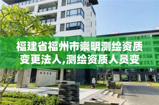 福建省福州市崇明测绘资质变更法人,测绘资质人员变动