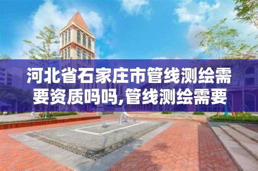 河北省石家庄市管线测绘需要资质吗吗,管线测绘需要什么资质