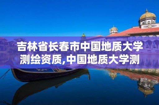 吉林省长春市中国地质大学测绘资质,中国地质大学测绘学院官网。