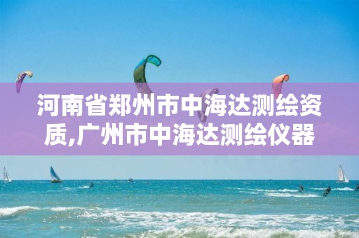 河南省郑州市中海达测绘资质,广州市中海达测绘仪器