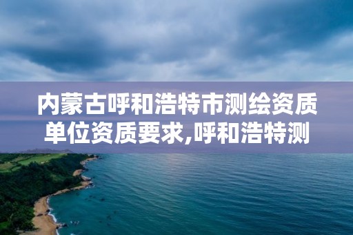 内蒙古呼和浩特市测绘资质单位资质要求,呼和浩特测绘局电话