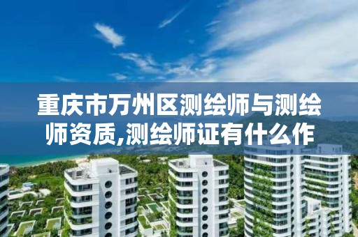 重庆市万州区测绘师与测绘师资质,测绘师证有什么作用