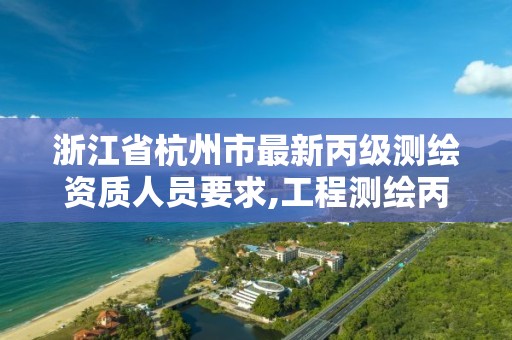 浙江省杭州市最新丙级测绘资质人员要求,工程测绘丙级资质测绘范围