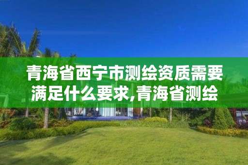 青海省西宁市测绘资质需要满足什么要求,青海省测绘资质延期公告。